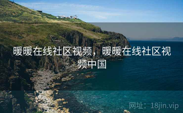 暖暖在线社区视频,暖暖在线社区视频中国 暖暖在线社区视频,暖暖在线社区视频中国