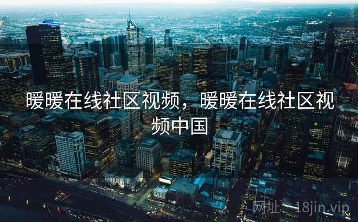 暖暖在线社区视频,暖暖在线社区视频中国 暖暖在线社区视频,暖暖在线社区视频中国