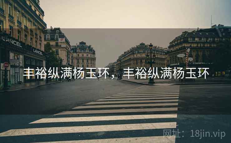 丰裕纵满杨玉环,丰裕纵满杨玉环 丰裕纵满杨玉环,丰裕纵满杨玉环