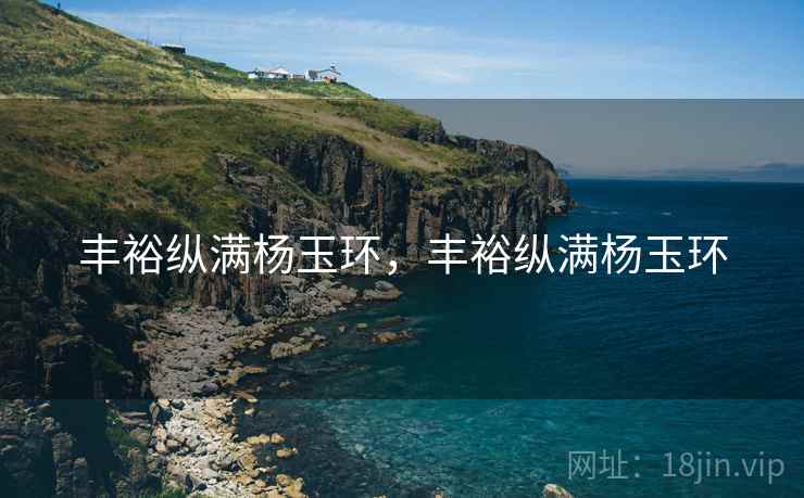 丰裕纵满杨玉环,丰裕纵满杨玉环 丰裕纵满杨玉环,丰裕纵满杨玉环