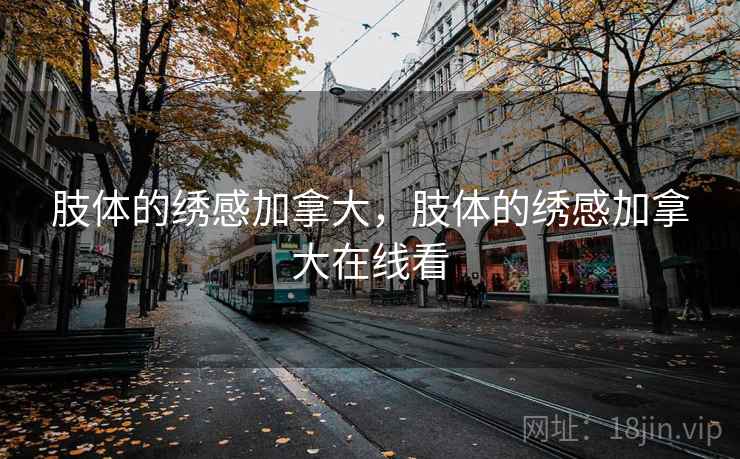肢体的绣感加拿大,肢体的绣感加拿大在线看 肢体的绣感加拿大,肢体的绣感加拿大在线看