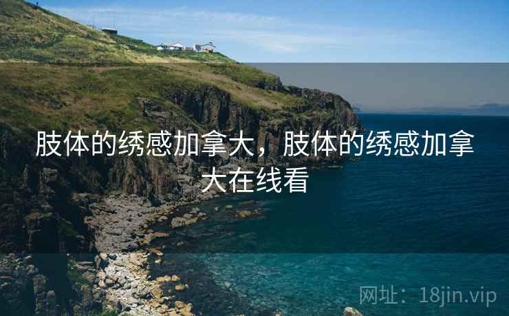 肢体的绣感加拿大,肢体的绣感加拿大在线看 肢体的绣感加拿大,肢体的绣感加拿大在线看