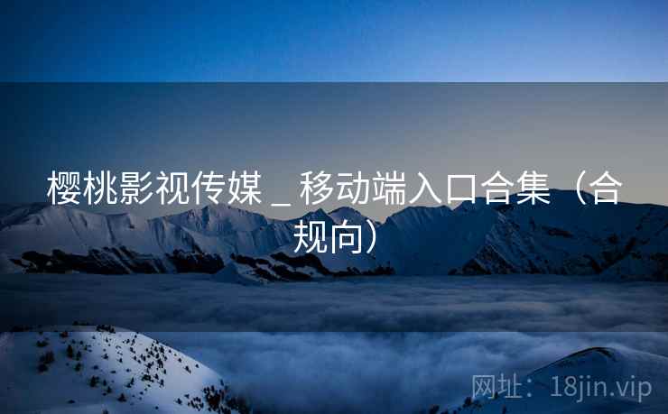樱桃影视传媒 _ 移动端入口合集(合规向) 樱桃影视传媒 _ 移动端入口合集(合规向)