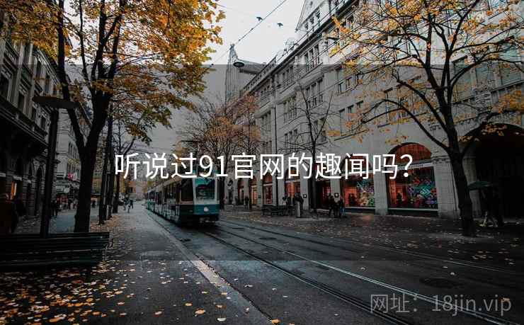 听说过91官网的趣闻吗? 听说过91官网的趣闻吗?