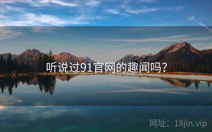 听说过91官网的趣闻吗? 听说过91官网的趣闻吗?