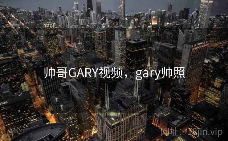 帅哥GARY视频，gary帅照