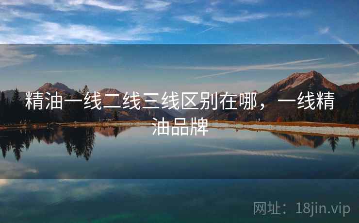 精油一线二线三线区别在哪,一线精油品牌 精油一线二线三线区别在哪,一线精油品牌