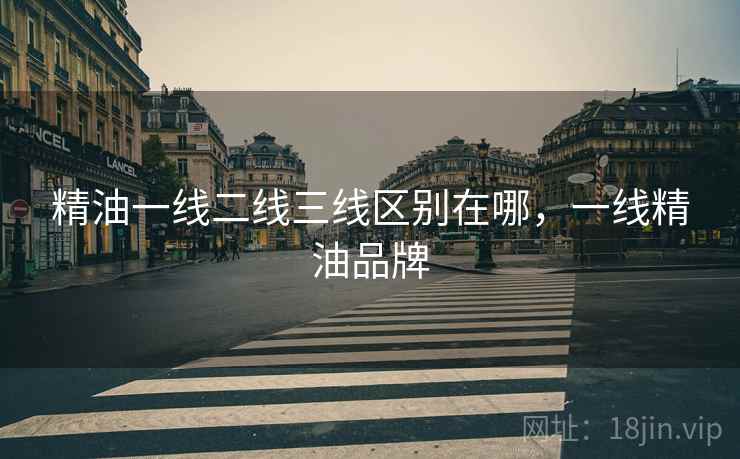 精油一线二线三线区别在哪,一线精油品牌 精油一线二线三线区别在哪,一线精油品牌