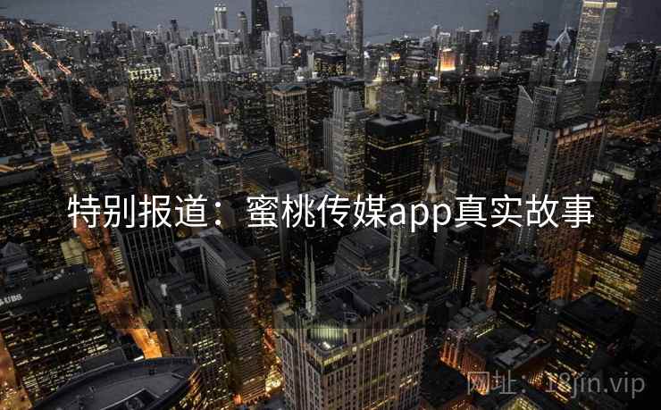 特别报道:蜜桃传媒app真实故事 特别报道:蜜桃传媒app真实故事