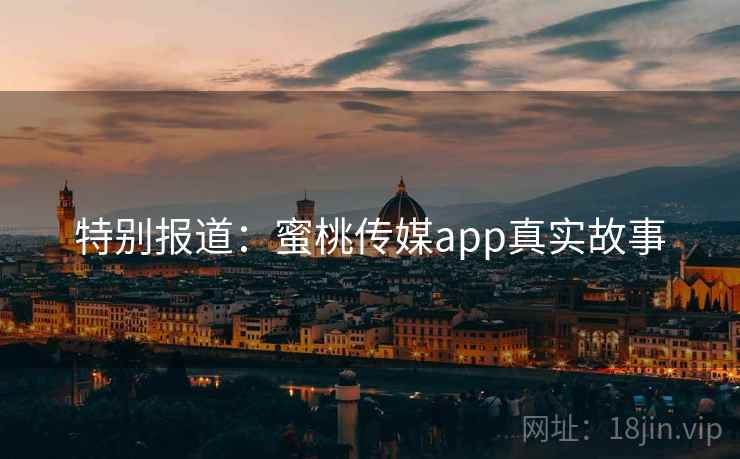特别报道:蜜桃传媒app真实故事 特别报道:蜜桃传媒app真实故事