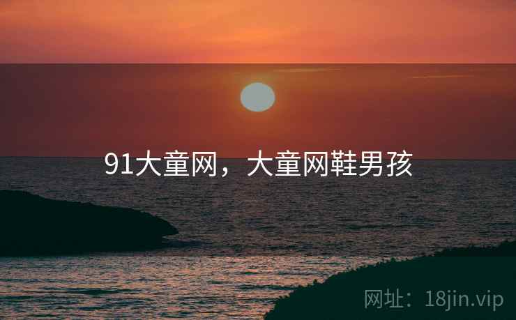 91大童网,大童网鞋男孩 91大童网,大童网鞋男孩