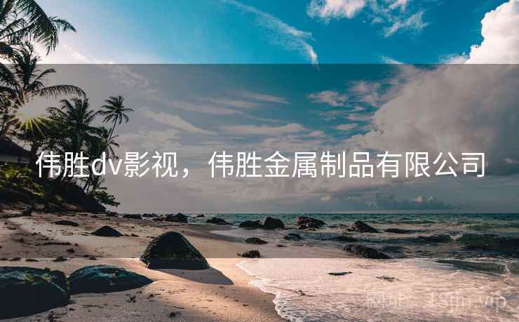 伟胜dv影视,伟胜金属制品有限公司 伟胜dv影视,伟胜金属制品有限公司