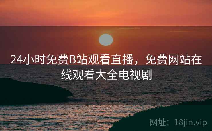 24小时免费B站观看直播,免费网站在线观看大全电视剧 24小时免费B站观看直播,免费网站在线观看大全电视剧