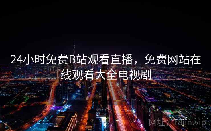 24小时免费B站观看直播,免费网站在线观看大全电视剧 24小时免费B站观看直播,免费网站在线观看大全电视剧