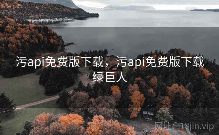 污api免费版下载,污api免费版下载绿巨人 污api免费版下载,污api免费版下载绿巨人