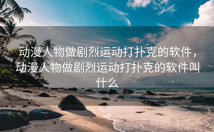 动漫人物做剧烈运动打扑克的软件,动漫人物做剧烈运动打扑克的软件叫什么 动漫人物做剧烈运动打扑克的软件,动漫人物做剧烈运动打扑克的软件叫什么