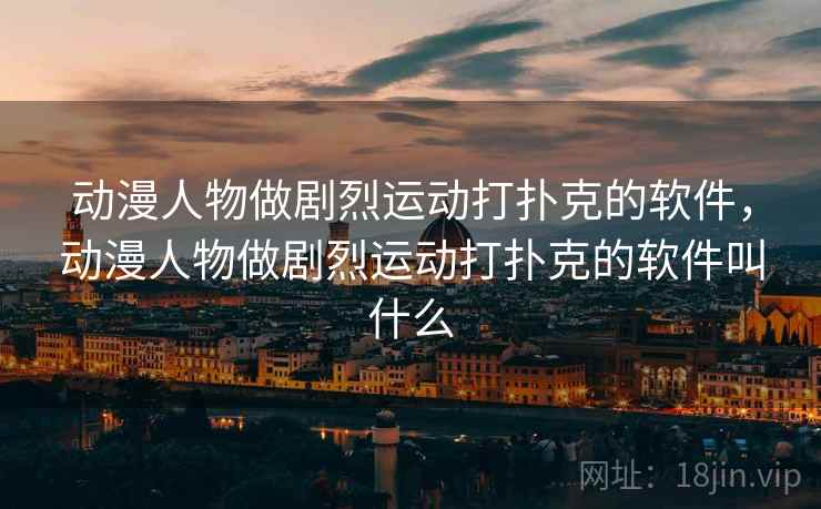 动漫人物做剧烈运动打扑克的软件,动漫人物做剧烈运动打扑克的软件叫什么 动漫人物做剧烈运动打扑克的软件,动漫人物做剧烈运动打扑克的软件叫什么