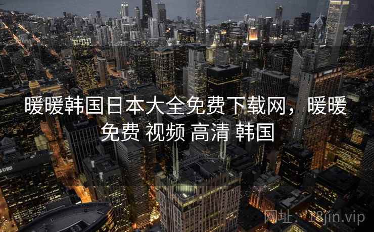 暖暖韩国日本大全免费下载网,暖暖 免费 视频 高清 韩国 暖暖韩国日本大全免费下载网,暖暖 免费 视频 高清 韩国
