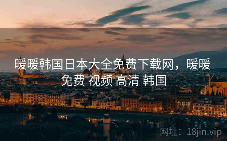 暖暖韩国日本大全免费下载网,暖暖 免费 视频 高清 韩国 暖暖韩国日本大全免费下载网,暖暖 免费 视频 高清 韩国