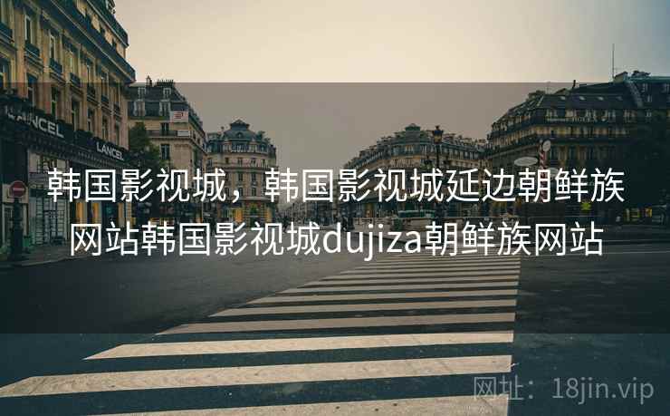 韩国影视城，韩国影视城延边朝鲜族网站韩国影视城dujiza朝鲜族网站
