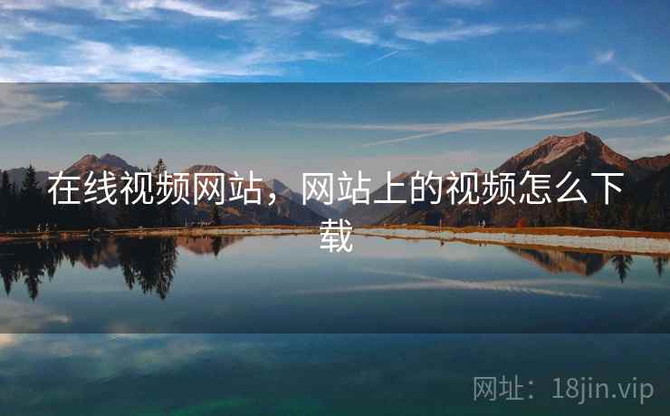 在线视频网站,网站上的视频怎么下载 在线视频网站,网站上的视频怎么下载