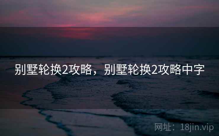 别墅轮换2攻略,别墅轮换2攻略中字 别墅轮换2攻略,别墅轮换2攻略中字