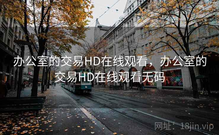 办公室的交易HD在线观看,办公室的交易HD在线观看无码 办公室的交易HD在线观看,办公室的交易HD在线观看无码
