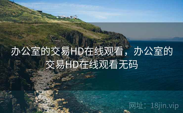 办公室的交易HD在线观看,办公室的交易HD在线观看无码 办公室的交易HD在线观看,办公室的交易HD在线观看无码