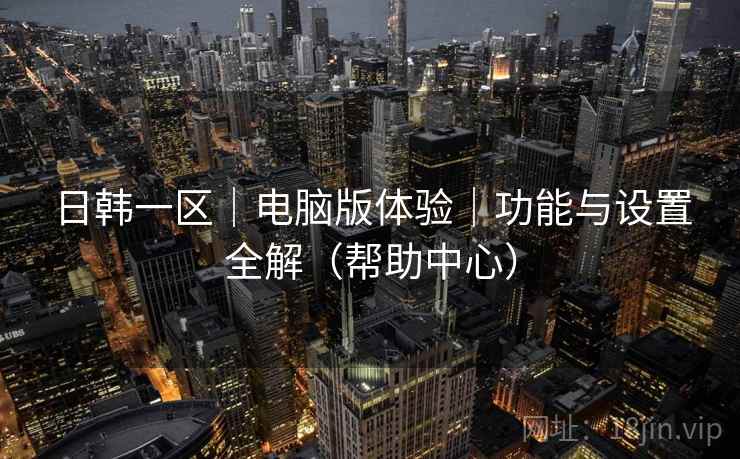 日韩一区|电脑版体验|功能与设置全解(帮助中心) 日韩一区|电脑版体验|功能与设置全解(帮助中心)
