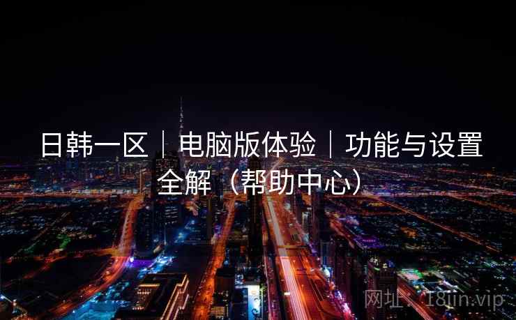 日韩一区|电脑版体验|功能与设置全解(帮助中心) 日韩一区|电脑版体验|功能与设置全解(帮助中心)