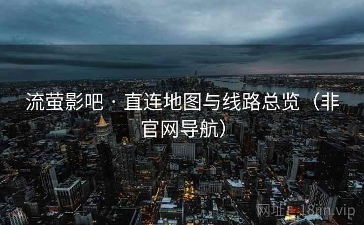 流萤影吧 · 直连地图与线路总览(非官网导航) 流萤影吧 · 直连地图与线路总览(非官网导航)