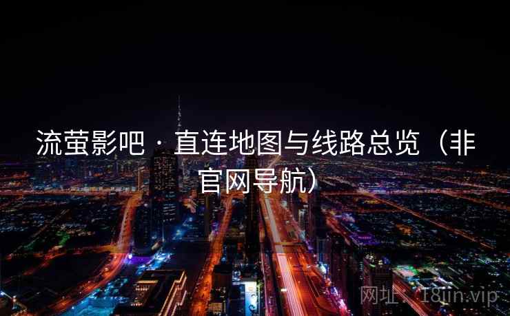 流萤影吧 · 直连地图与线路总览(非官网导航) 流萤影吧 · 直连地图与线路总览(非官网导航)