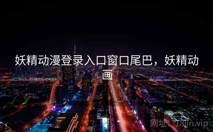 妖精动漫登录入口窗口尾巴,妖精动画 妖精动漫登录入口窗口尾巴,妖精动画
