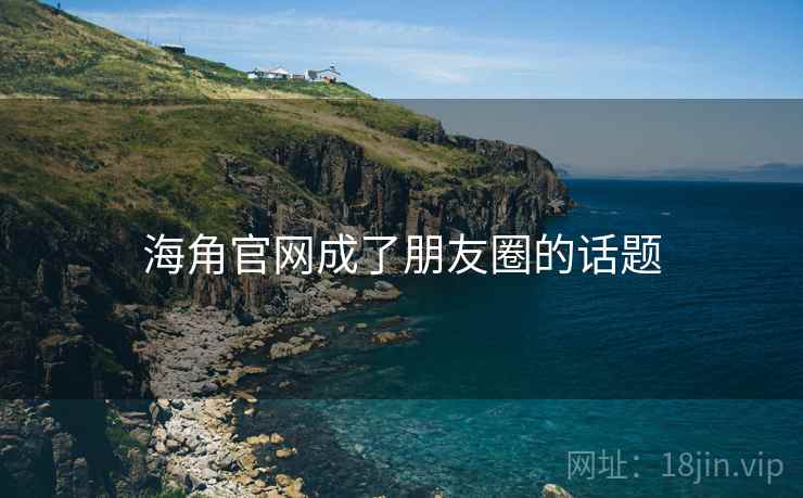 海角官网成了朋友圈的话题
