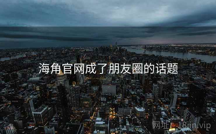 海角官网成了朋友圈的话题
