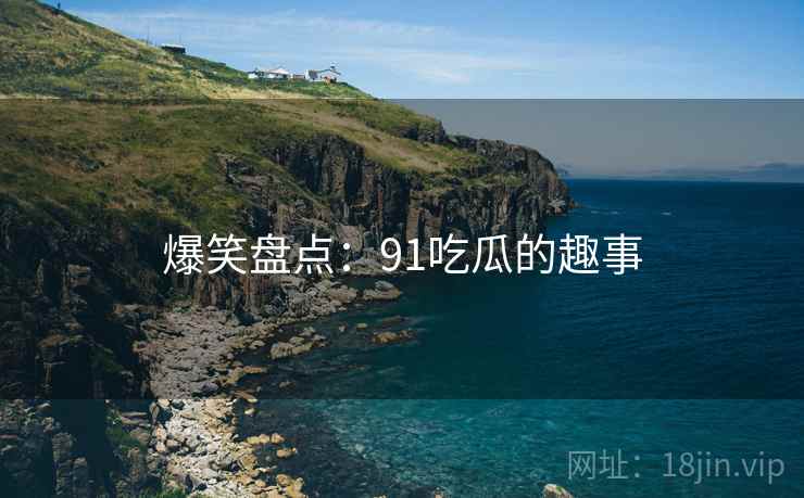 爆笑盘点：91吃瓜的趣事