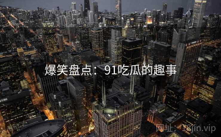 爆笑盘点：91吃瓜的趣事