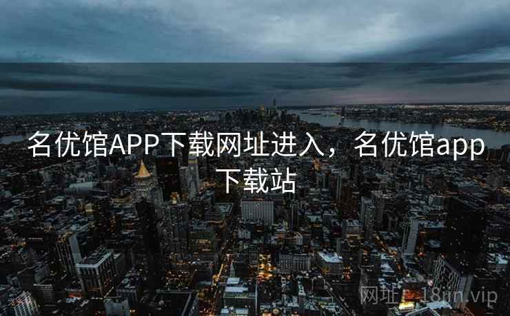 名优馆APP下载网址进入,名优馆app下载站 名优馆APP下载网址进入,名优馆app下载站