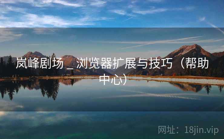 岚峰剧场 _ 浏览器扩展与技巧(帮助中心) 岚峰剧场 _ 浏览器扩展与技巧(帮助中心)