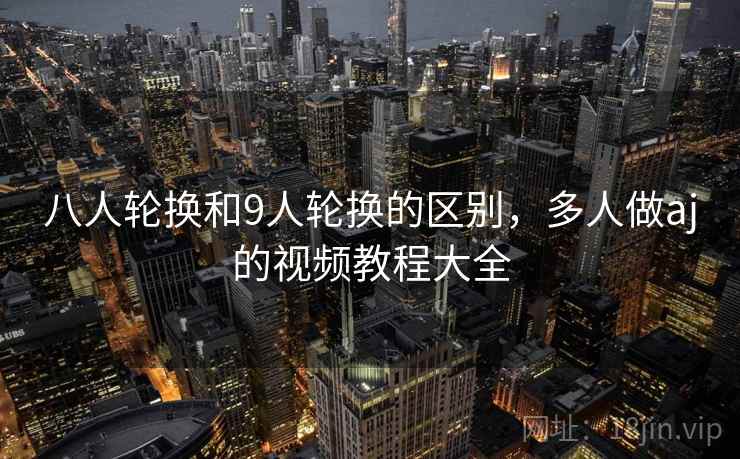 八人轮换和9人轮换的区别,多人做aj的视频教程大全 八人轮换和9人轮换的区别,多人做aj的视频教程大全