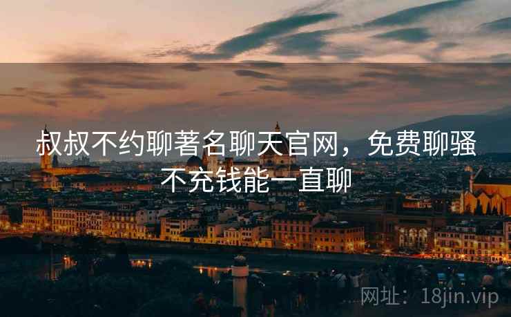 叔叔不约聊著名聊天官网，免费聊骚不充钱能一直聊