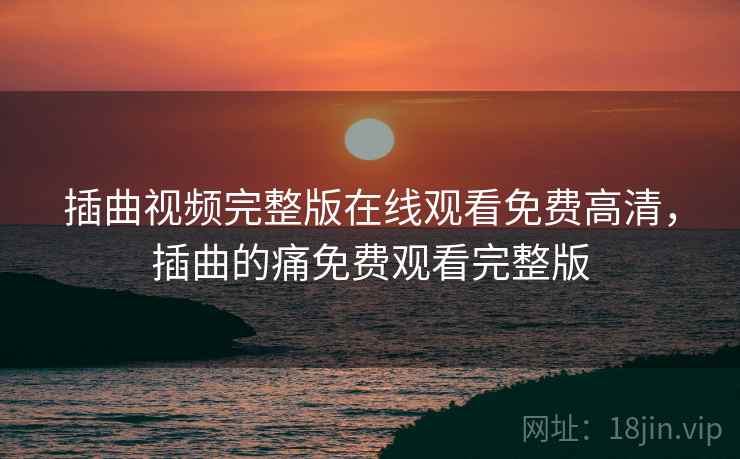 插曲视频完整版在线观看免费高清,插曲的痛免费观看完整版 插曲视频完整版在线观看免费高清,插曲的痛免费观看完整版