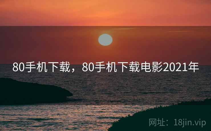 80手机下载,80手机下载电影2021年 80手机下载,80手机下载电影2021年