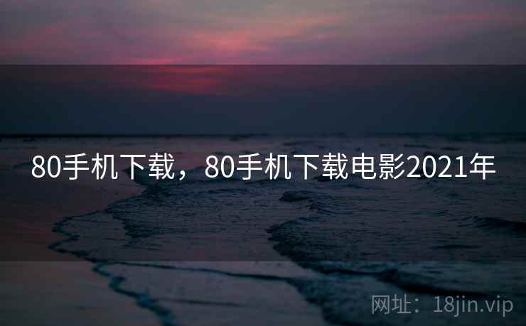 80手机下载,80手机下载电影2021年 80手机下载,80手机下载电影2021年