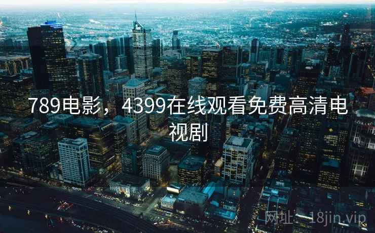 789电影,4399在线观看免费高清电视剧 789电影,4399在线观看免费高清电视剧