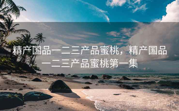 精产国品一二三产品蜜桃,精产国品一二三产品蜜桃第一集 精产国品一二三产品蜜桃,精产国品一二三产品蜜桃第一集