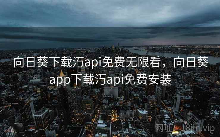 向日葵下载汅api免费无限看,向日葵app下载汅api免费安装 向日葵下载汅api免费无限看,向日葵app下载汅api免费安装