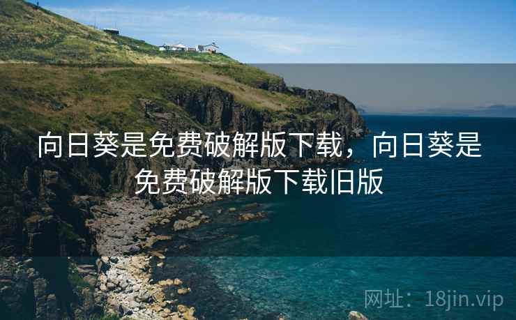 向日葵是免费破解版下载,向日葵是免费破解版下载旧版 向日葵是免费破解版下载,向日葵是免费破解版下载旧版