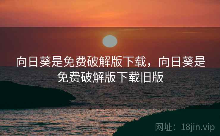 向日葵是免费破解版下载,向日葵是免费破解版下载旧版 向日葵是免费破解版下载,向日葵是免费破解版下载旧版