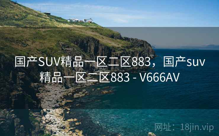 国产SUV精品一区二区883，国产suv精品一区二区883 - V666AV